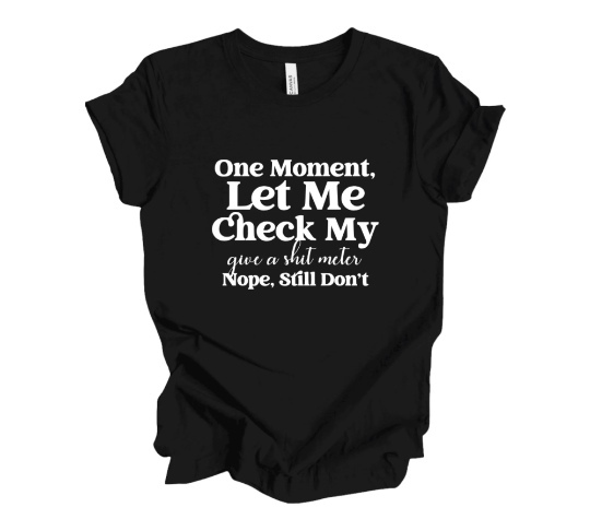 One Moment, Let Me Check My Give A Shit Meter-Nope Still Don’t T-Shirt, Funny Shirt